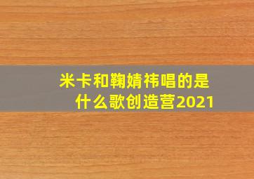 米卡和鞠婧祎唱的是什么歌创造营2021