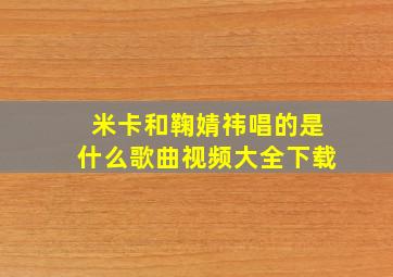 米卡和鞠婧祎唱的是什么歌曲视频大全下载