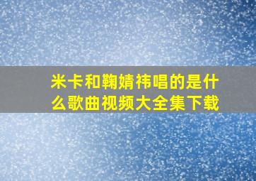 米卡和鞠婧祎唱的是什么歌曲视频大全集下载