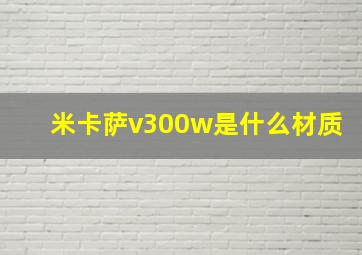 米卡萨v300w是什么材质