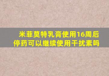 米菲莫特乳膏使用16周后停药可以继续使用干扰素吗