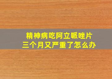 精神病吃阿立哌唑片三个月又严重了怎么办