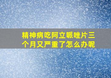 精神病吃阿立哌唑片三个月又严重了怎么办呢