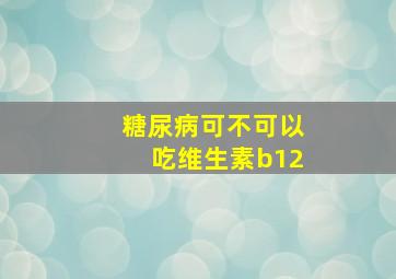 糖尿病可不可以吃维生素b12