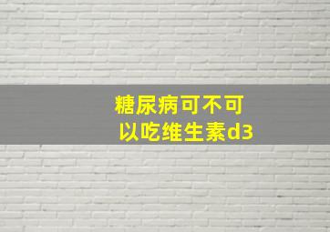 糖尿病可不可以吃维生素d3