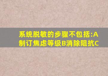 系统脱敏的步骤不包括:A制订焦虑等级B消除阻抗C