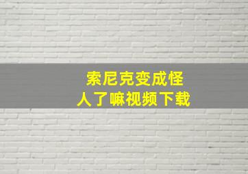 索尼克变成怪人了嘛视频下载