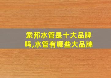 索邦水管是十大品牌吗,水管有哪些大品牌