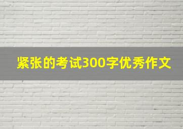 紧张的考试300字优秀作文