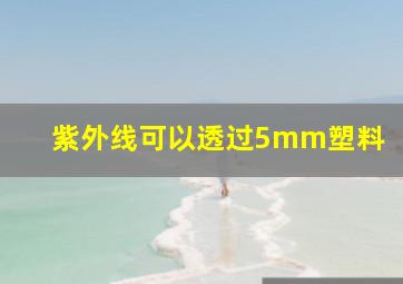 紫外线可以透过5mm塑料