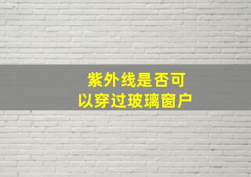 紫外线是否可以穿过玻璃窗户