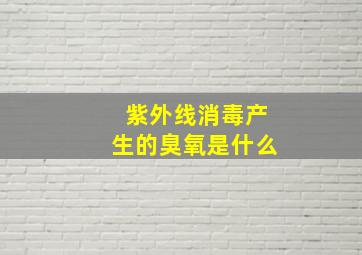 紫外线消毒产生的臭氧是什么