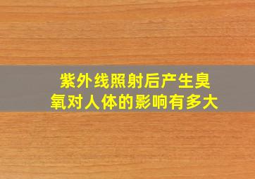 紫外线照射后产生臭氧对人体的影响有多大