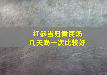 红参当归黄芪汤几天喝一次比较好