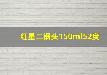 红星二锅头150ml52度