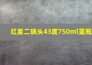 红星二锅头43度750ml蓝瓶