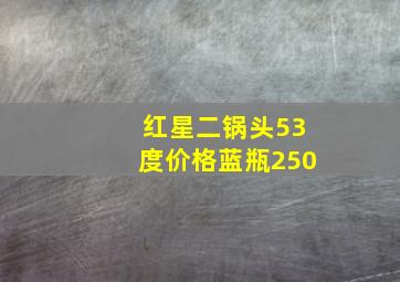 红星二锅头53度价格蓝瓶250