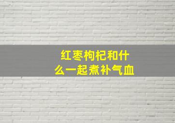 红枣枸杞和什么一起煮补气血