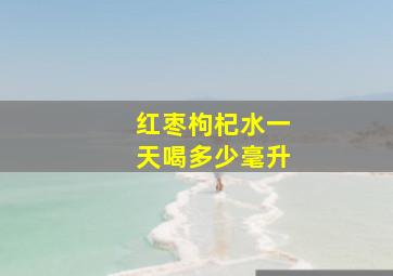 红枣枸杞水一天喝多少毫升