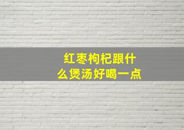 红枣枸杞跟什么煲汤好喝一点