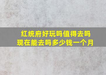 红统府好玩吗值得去吗现在能去吗多少钱一个月