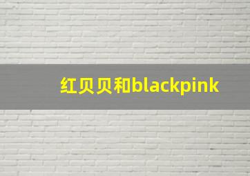 红贝贝和blackpink