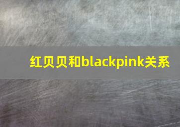 红贝贝和blackpink关系