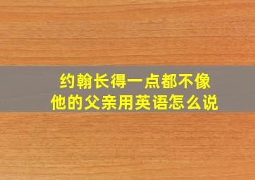 约翰长得一点都不像他的父亲用英语怎么说