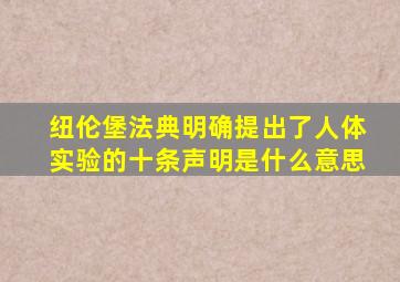 纽伦堡法典明确提出了人体实验的十条声明是什么意思