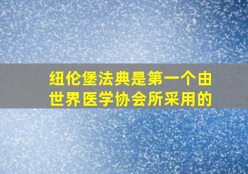 纽伦堡法典是第一个由世界医学协会所采用的