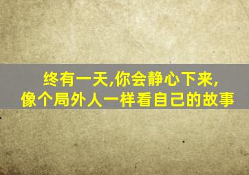 终有一天,你会静心下来,像个局外人一样看自己的故事