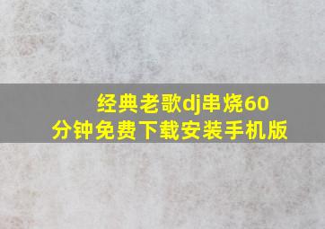 经典老歌dj串烧60分钟免费下载安装手机版