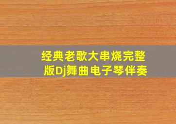 经典老歌大串烧完整版Dj舞曲电子琴伴奏