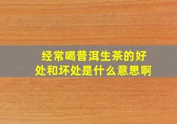 经常喝普洱生茶的好处和坏处是什么意思啊