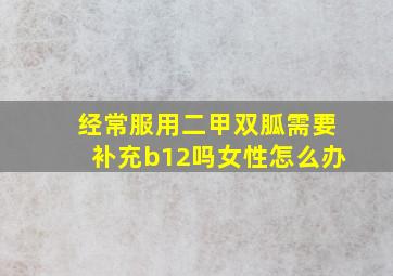 经常服用二甲双胍需要补充b12吗女性怎么办