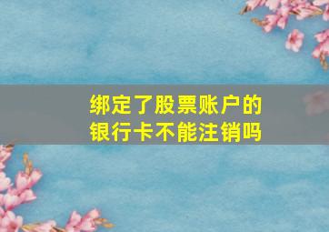 绑定了股票账户的银行卡不能注销吗