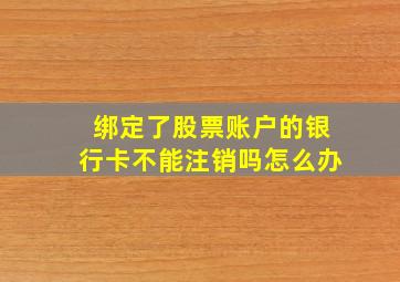 绑定了股票账户的银行卡不能注销吗怎么办