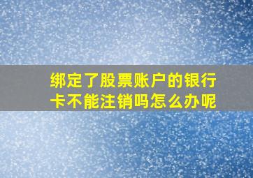 绑定了股票账户的银行卡不能注销吗怎么办呢