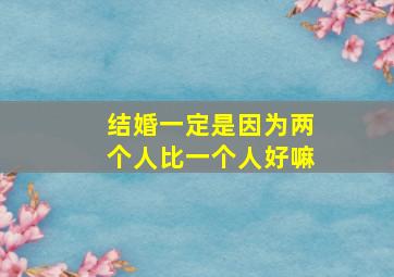 结婚一定是因为两个人比一个人好嘛