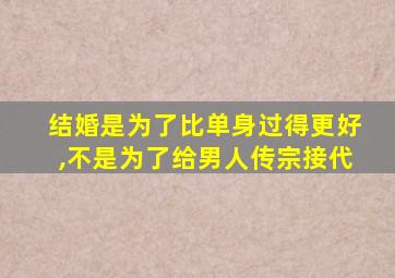 结婚是为了比单身过得更好,不是为了给男人传宗接代