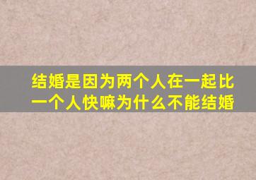 结婚是因为两个人在一起比一个人快嘛为什么不能结婚