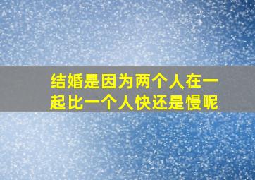 结婚是因为两个人在一起比一个人快还是慢呢