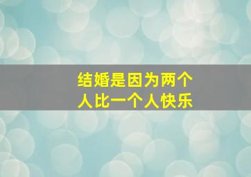 结婚是因为两个人比一个人快乐