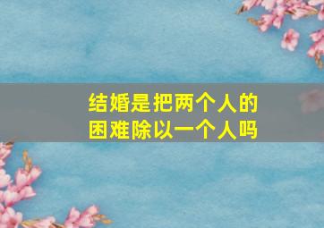 结婚是把两个人的困难除以一个人吗