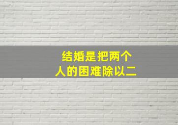 结婚是把两个人的困难除以二