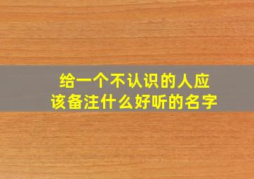 给一个不认识的人应该备注什么好听的名字