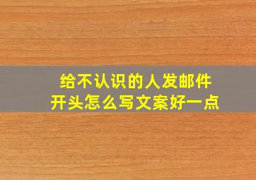 给不认识的人发邮件开头怎么写文案好一点