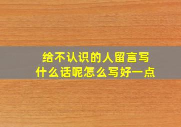 给不认识的人留言写什么话呢怎么写好一点