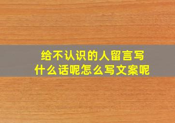 给不认识的人留言写什么话呢怎么写文案呢