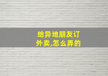 给异地朋友订外卖,怎么弄的